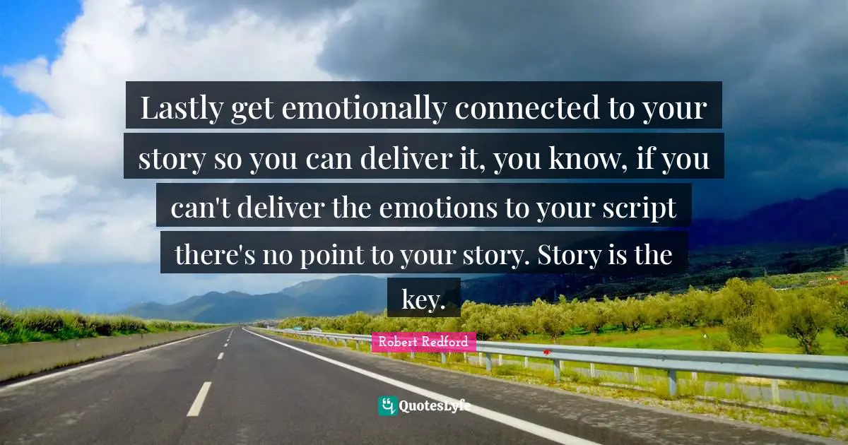 Robert Redford Quotes: "Lastly get emotionally connected to your story so you can deliver it, you know, if you can't deliver the emotions to your script there's no point to your story. Story is the key."