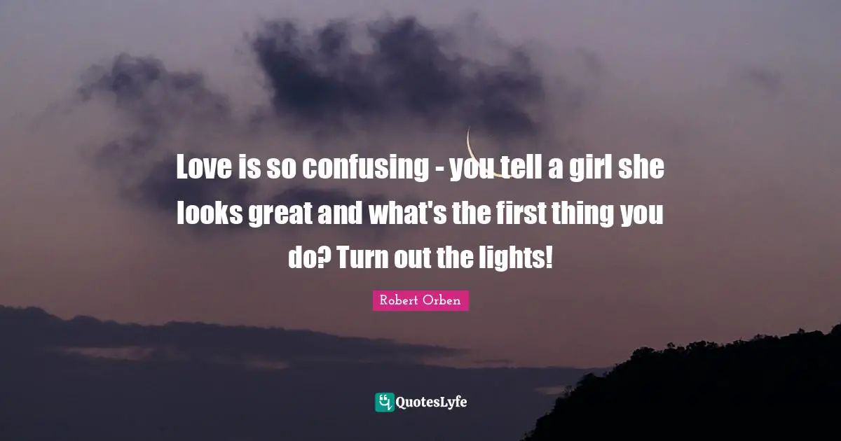 Love is so confusing - you tell a girl she looks great and what's the first thing you do? Turn out the lights!
