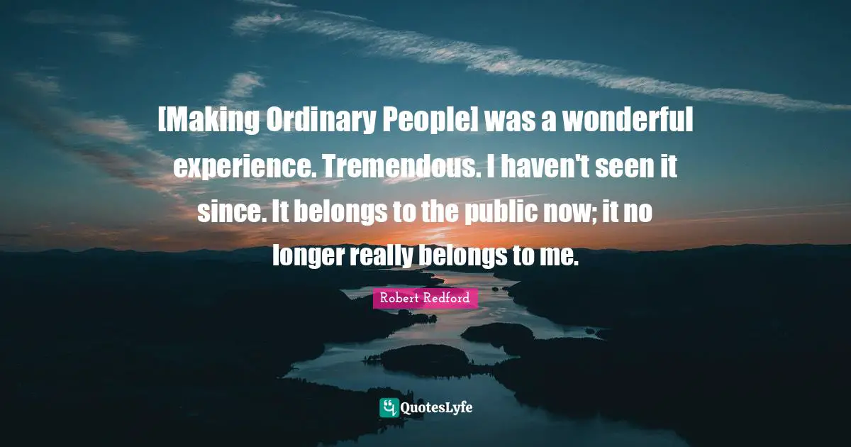 [Making Ordinary People] was a wonderful experience. Tremendous. I haven't seen it since. It belongs to the public now; it no longer really belongs to me.