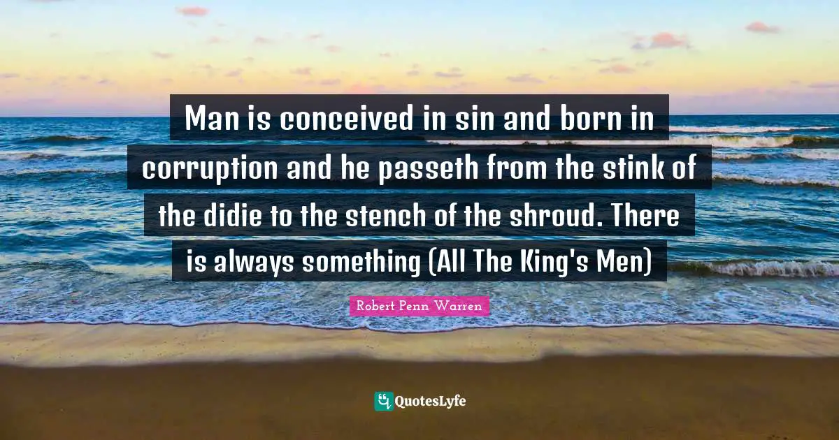 Stink Quotes: "Man is conceived in sin and born in corruption and he passeth from the stink of the didie to the stench of the shroud. There is always something (All The King's Men)"