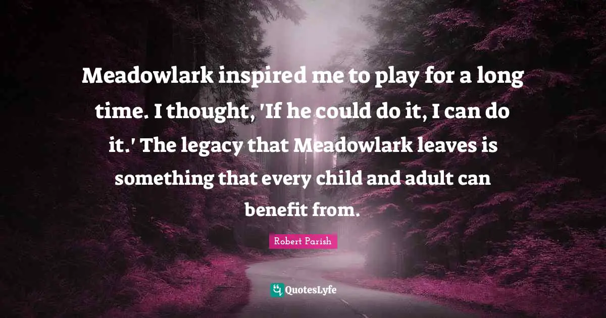 Meadowlark inspired me to play for a long time. I thought, 'If he could do it, I can do it.' The legacy that Meadowlark leaves is something that every child and adult can benefit from.