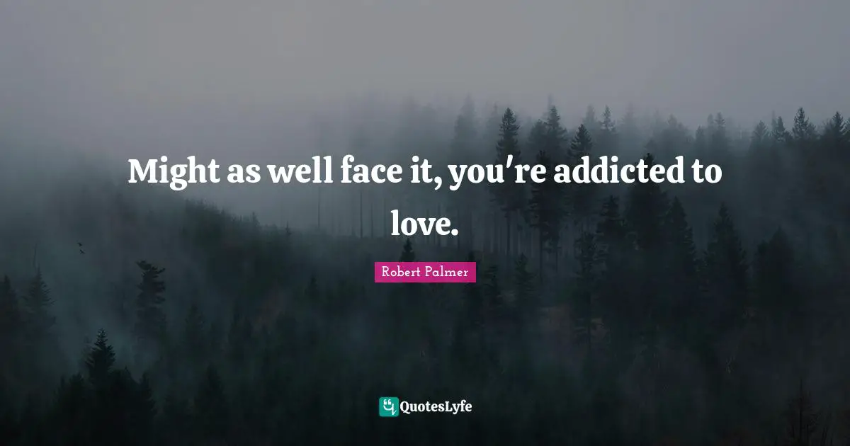 Might as well face it, you're addicted to love.