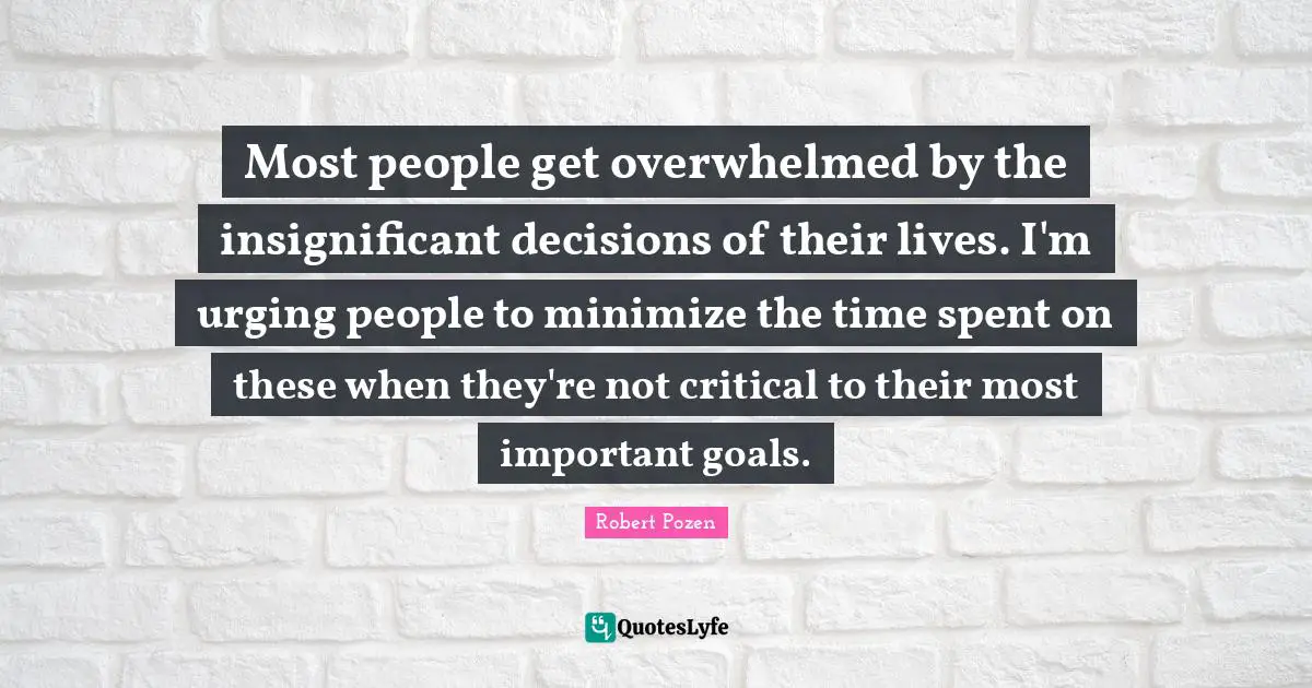Most people get overwhelmed by the insignificant decisions of their lives. I'm urging people to minimize the time spent on these when they're not critical to their most important goals.