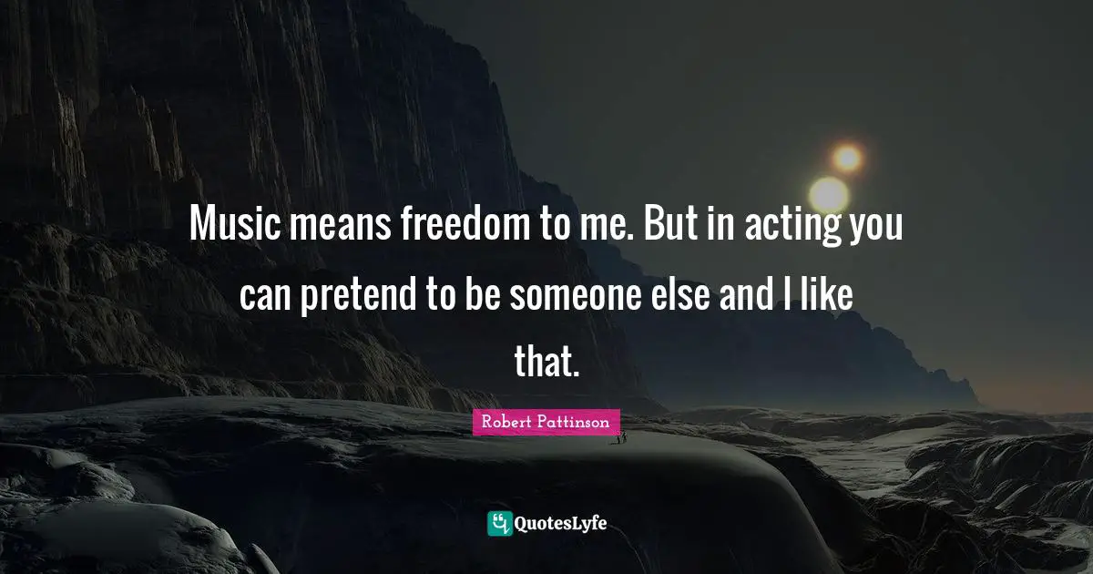 Robert Pattinson Quotes: "Music means freedom to me. But in acting you can pretend to be someone else and I like that."