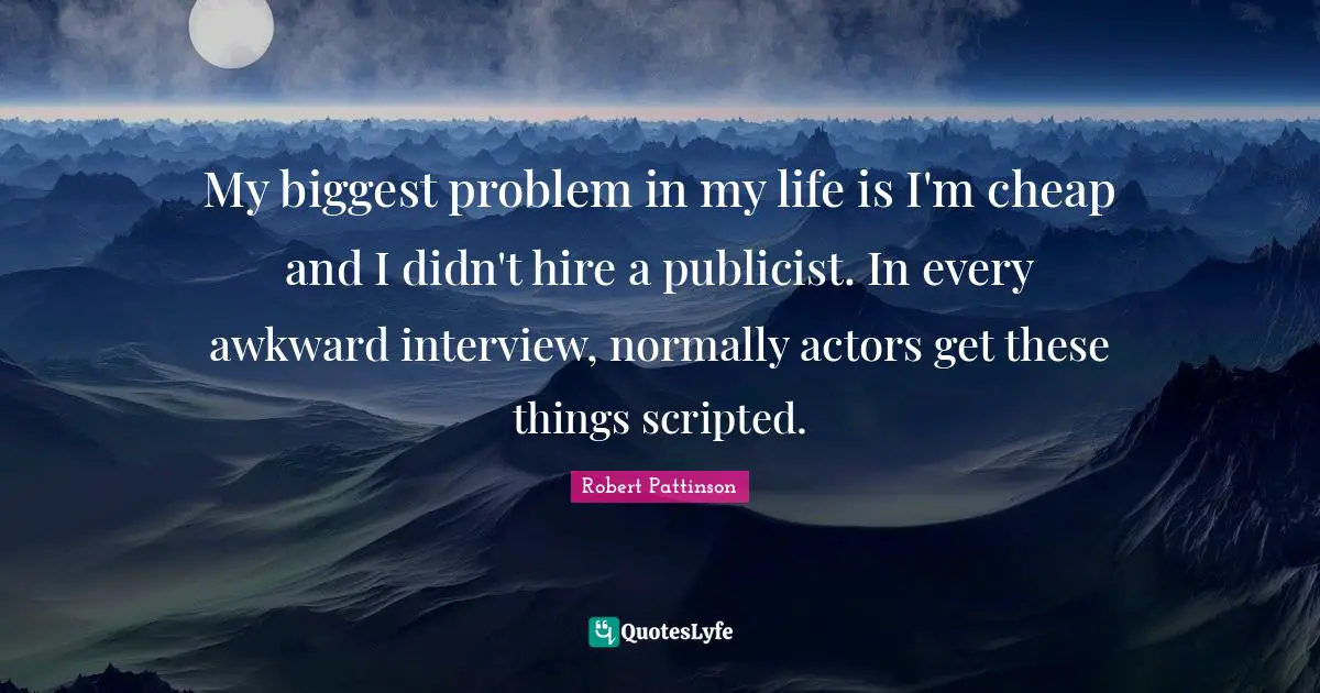 My biggest problem in my life is I'm cheap and I didn't hire a publicist. In every awkward interview, normally actors get these things scripted.