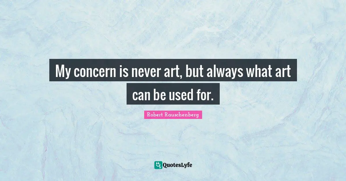 My concern is never art, but always what art can be used for.