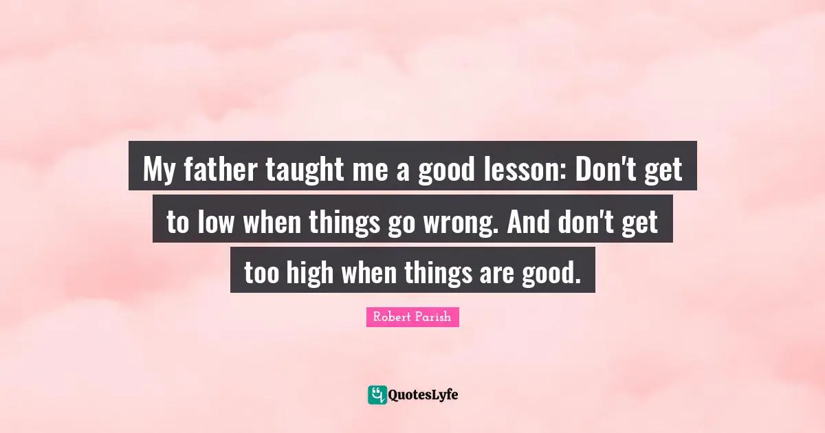 When Things Go Wrong Quotes: "My father taught me a good lesson: Don't get to low when things go wrong. And don't get too high when things are good."