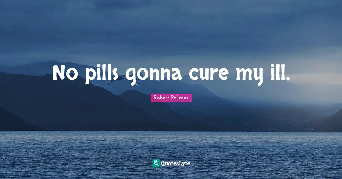 No pills gonna cure my ill.