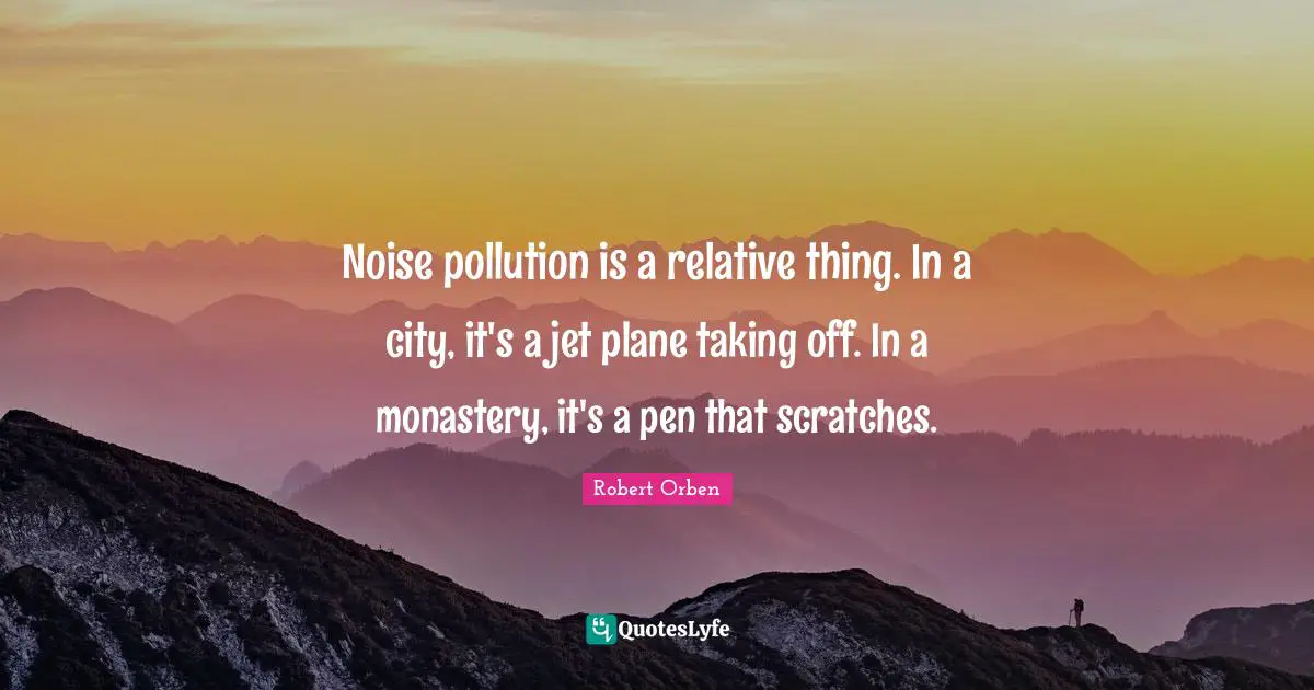 Planes Quotes: "Noise pollution is a relative thing. In a city, it's a jet plane taking off. In a monastery, it's a pen that scratches."