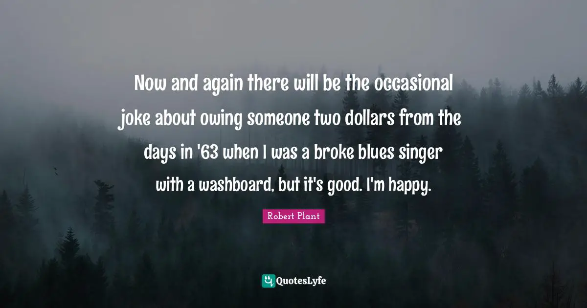 Owing Quotes: "Now and again there will be the occasional joke about owing someone two dollars from the days in '63 when I was a broke blues singer with a washboard, but it's good. I'm happy."