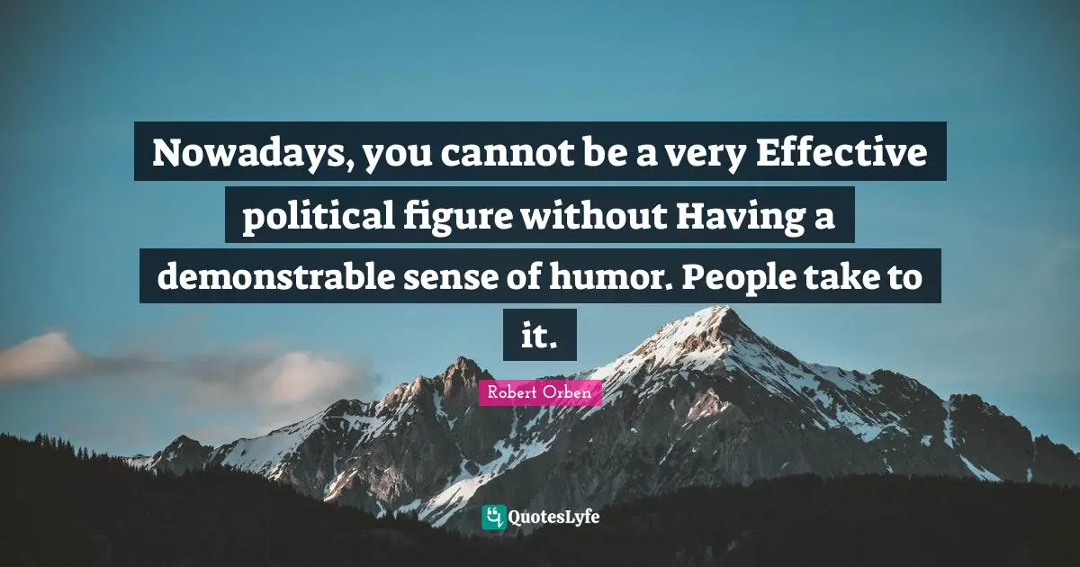Nowadays, you cannot be a very Effective political figure without Having a demonstrable sense of humor. People take to it.