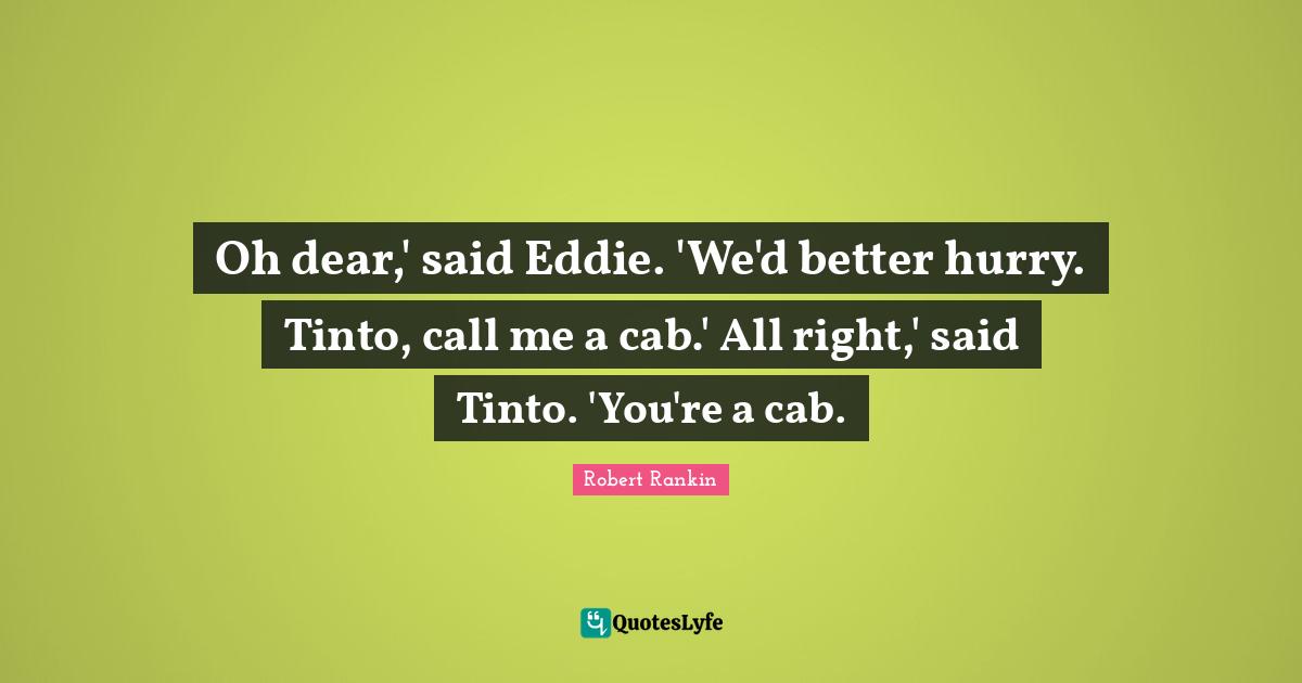Oh dear,' said Eddie. 'We'd better hurry. Tinto, call me a cab.' All right,' said Tinto. 'You're a cab.