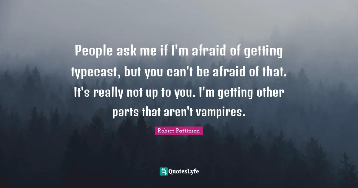 People ask me if I'm afraid of getting typecast, but you can't be afraid of that. It's really not up to you. I'm getting other parts that aren't vampires.