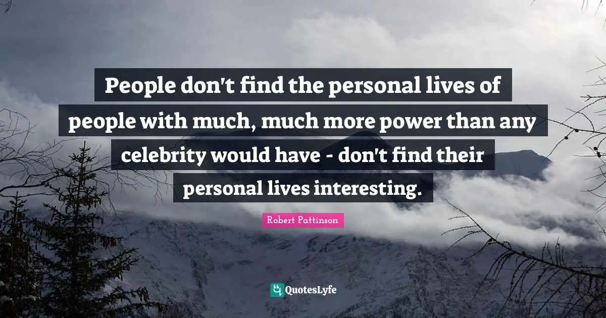 People don't find the personal lives of people with much, much more power than any celebrity would have - don't find their personal lives interesting.