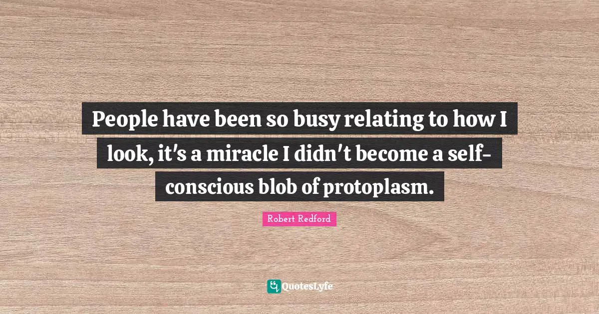 Robert Redford Quotes: "People have been so busy relating to how I look, it's a miracle I didn't become a self-conscious blob of protoplasm."