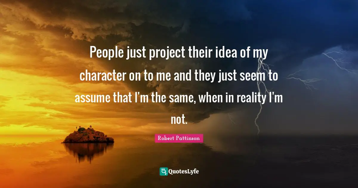Robert Pattinson Quotes: "People just project their idea of my character on to me and they just seem to assume that I'm the same, when in reality I'm not."