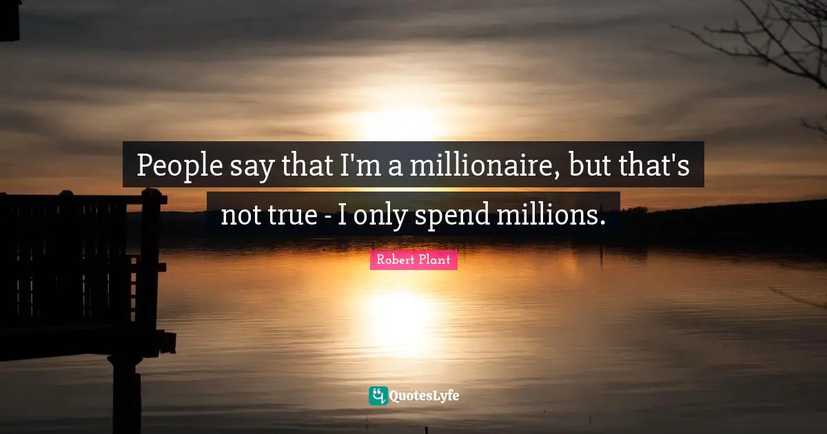 People say that I'm a millionaire, but that's not true - I only spend millions.
