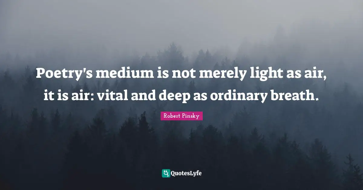 Poetry's medium is not merely light as air, it is air: vital and deep as ordinary breath.