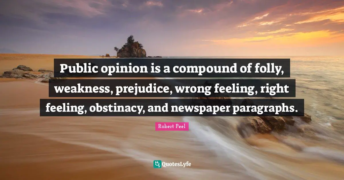 Robert Peel Quotes: "Public opinion is a compound of folly, weakness, prejudice, wrong feeling, right feeling, obstinacy, and newspaper paragraphs."