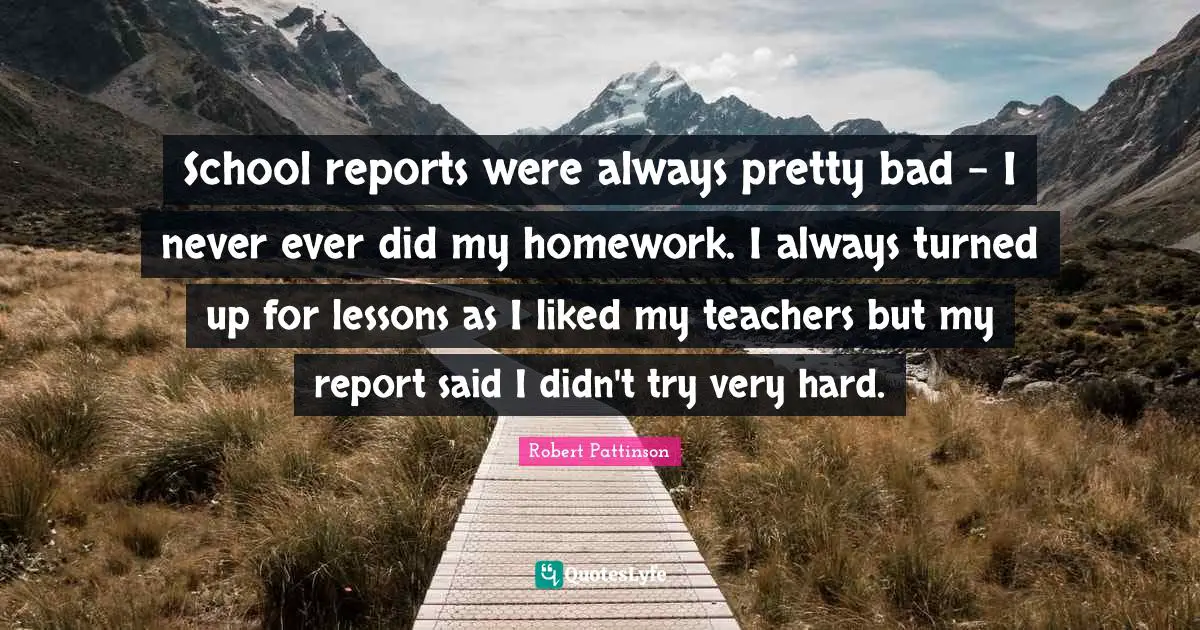 School reports were always pretty bad - I never ever did my homework. I always turned up for lessons as I liked my teachers but my report said I didn't try very hard.