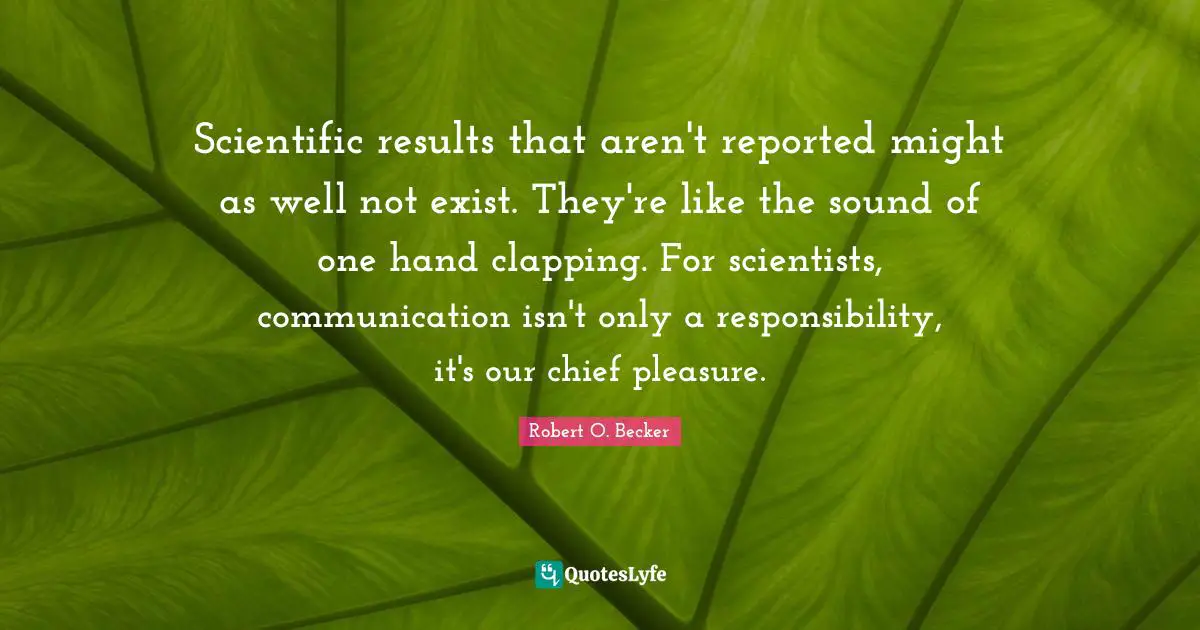 Clapping Quotes: "Scientific results that aren't reported might as well not exist. They're like the sound of one hand clapping. For scientists, communication isn't only a responsibility, it's our chief pleasure."