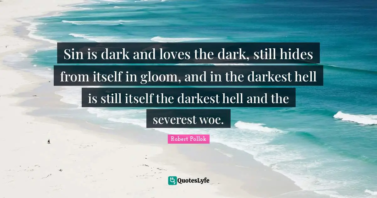 Sin is dark and loves the dark, still hides from itself in gloom, and in the darkest hell is still itself the darkest hell and the severest woe.