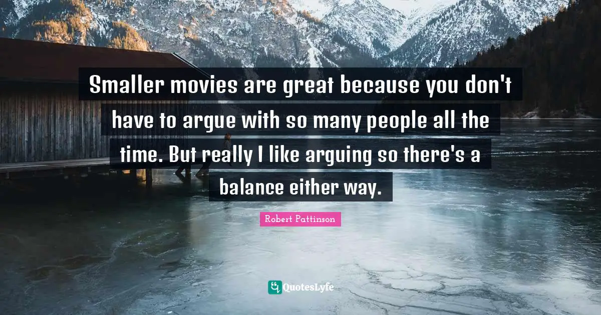 Smaller movies are great because you don't have to argue with so many people all the time. But really I like arguing so there's a balance either way.