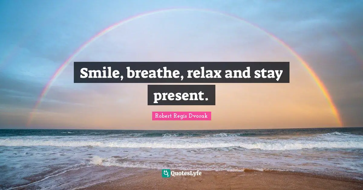 Smile, breathe, relax and stay present.