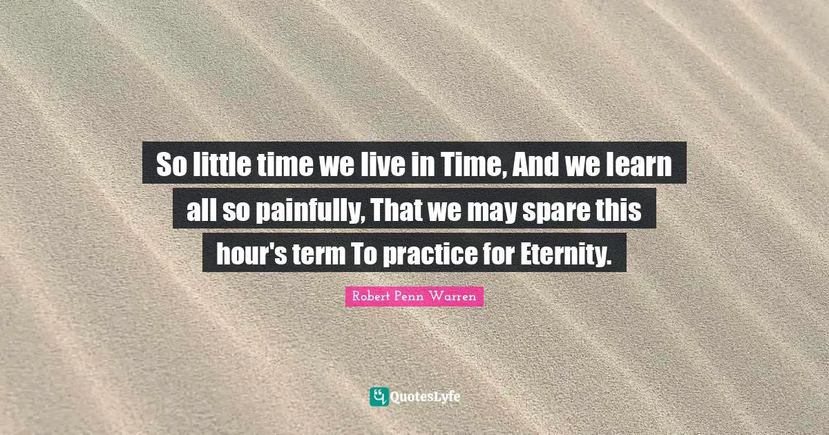 So little time we live in Time, And we learn all so painfully, That we may spare this hour's term To practice for Eternity.