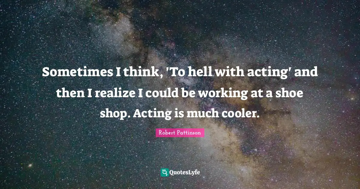 Robert Pattinson Quotes: "Sometimes I think, 'To hell with acting' and then I realize I could be working at a shoe shop. Acting is much cooler."
