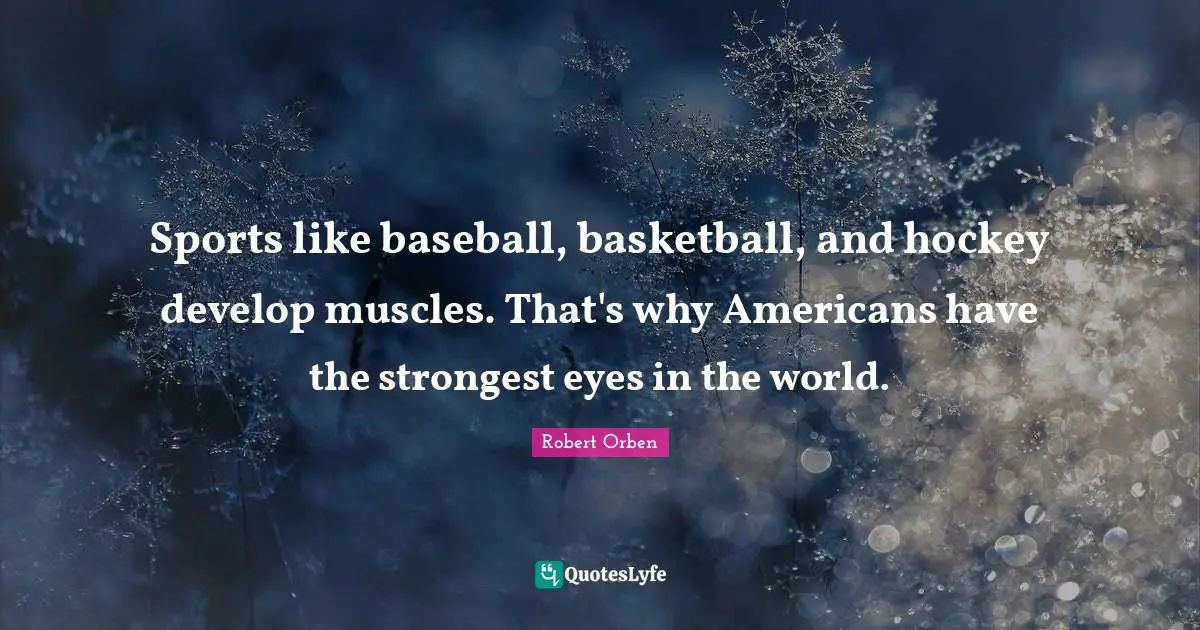 Sports like baseball, basketball, and hockey develop muscles. That's why Americans have the strongest eyes in the world.