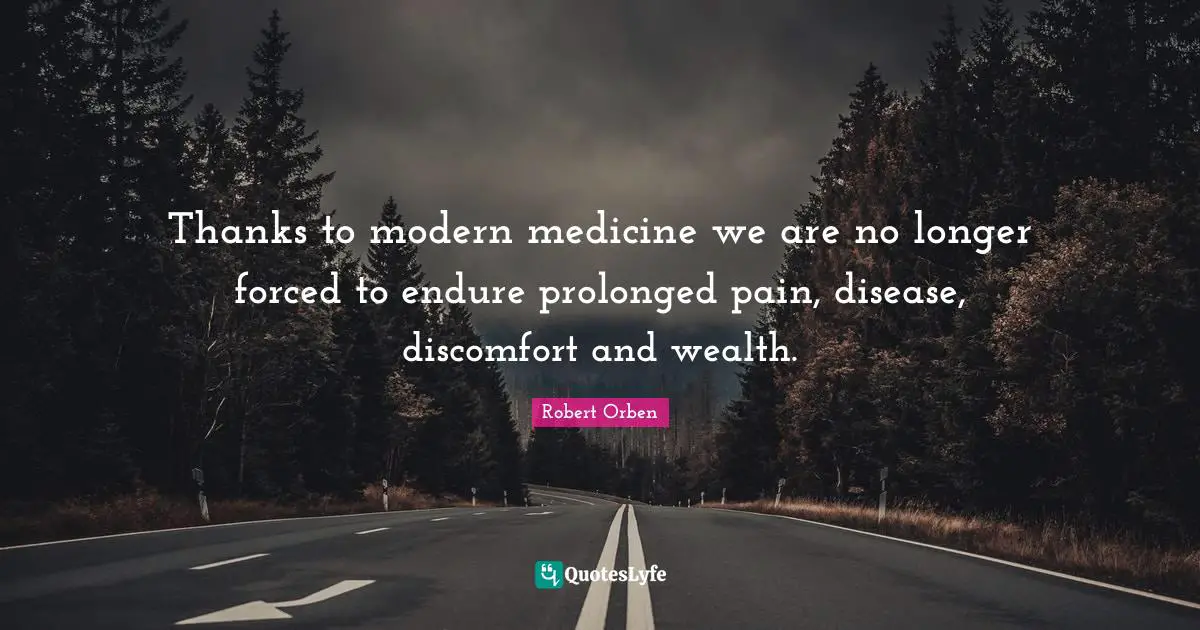 Thanks to modern medicine we are no longer forced to endure prolonged pain, disease, discomfort and wealth.