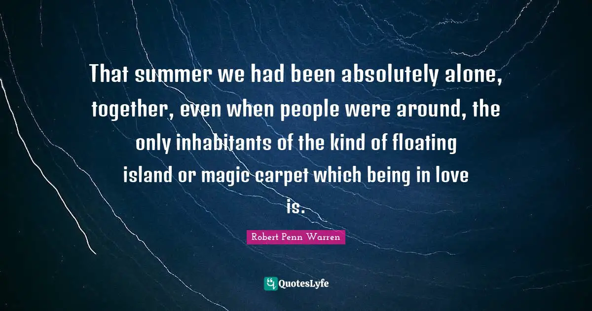 That summer we had been absolutely alone, together, even when people were around, the only inhabitants of the kind of floating island or magic carpet which being in love is.