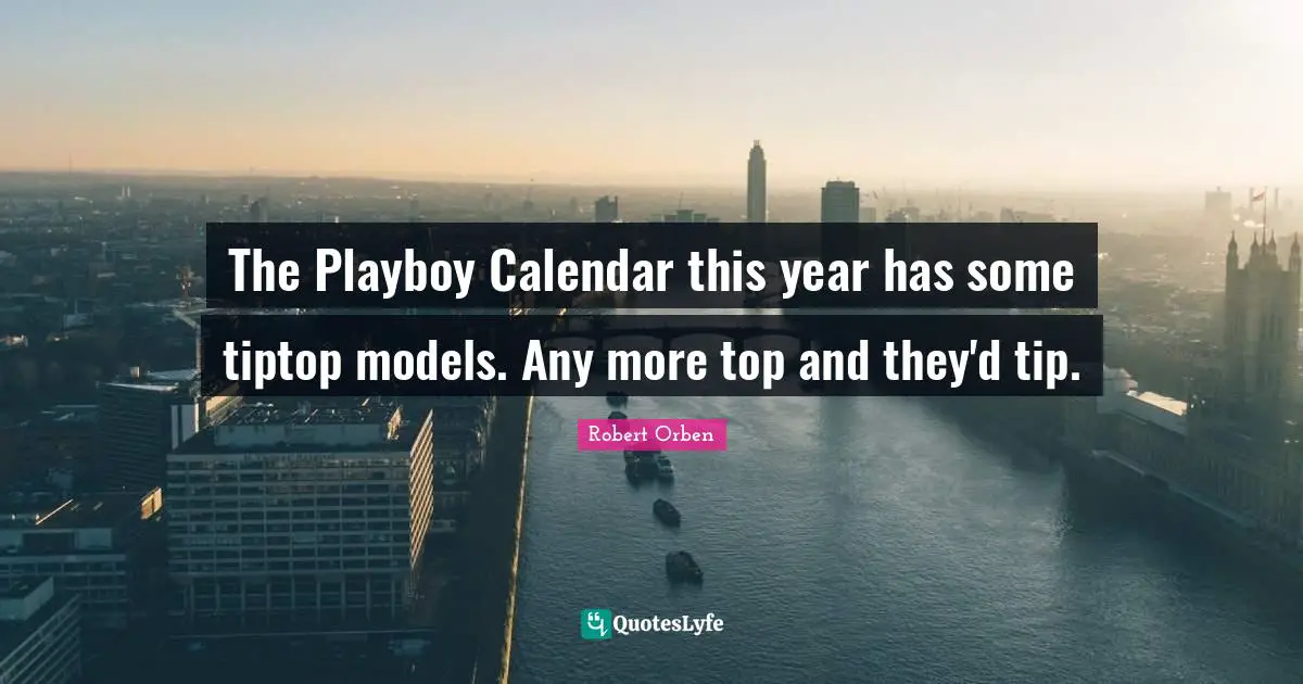 The Playboy Calendar this year has some tiptop models. Any more top and they'd tip.