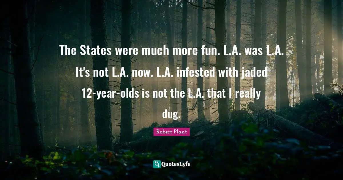 The States were much more fun. L.A. was L.A. It's not L.A. now. L.A. infested with jaded 12-year-olds is not the L.A. that I really dug.