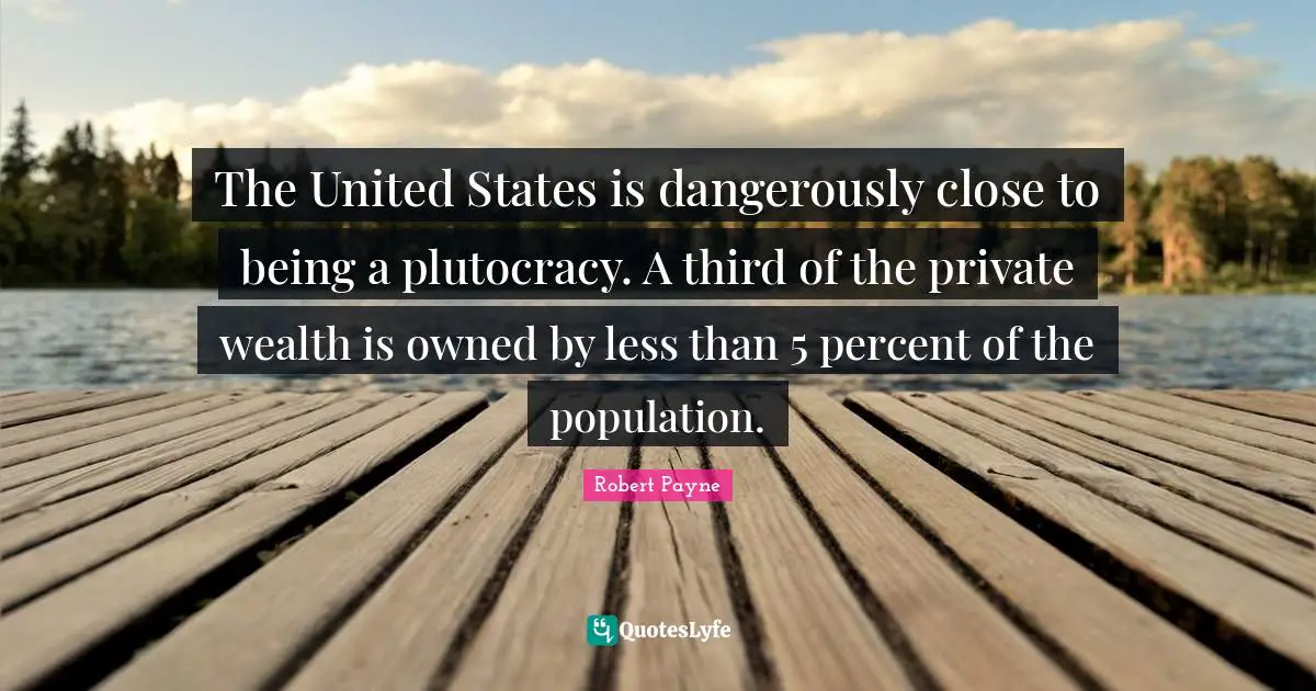 The United States is dangerously close to being a plutocracy. A third of the private wealth is owned by less than 5 percent of the population.