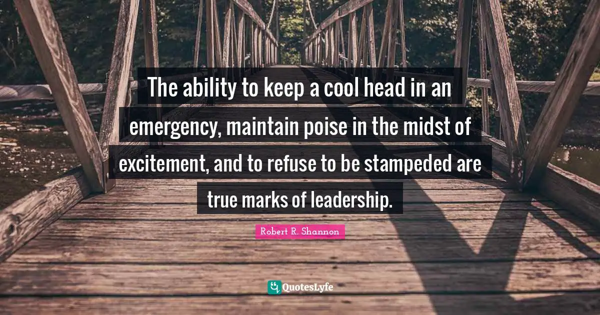 The ability to keep a cool head in an emergency, maintain poise in the midst of excitement, and to refuse to be stampeded are true marks of leadership.
