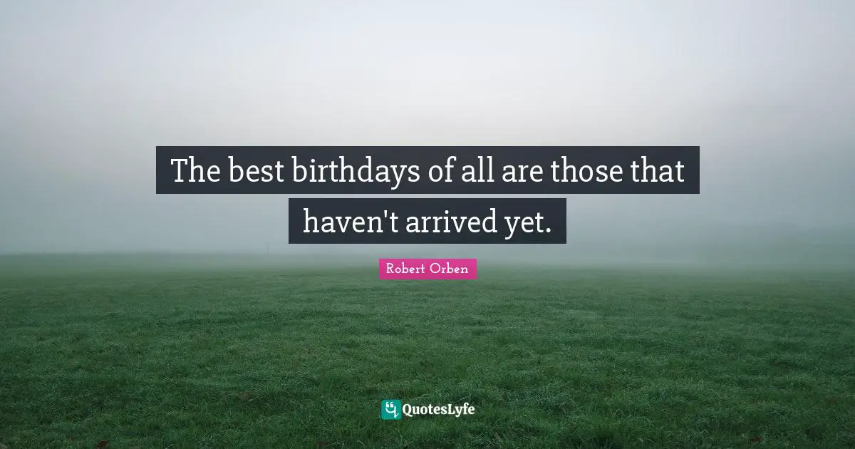 The best birthdays of all are those that haven't arrived yet.