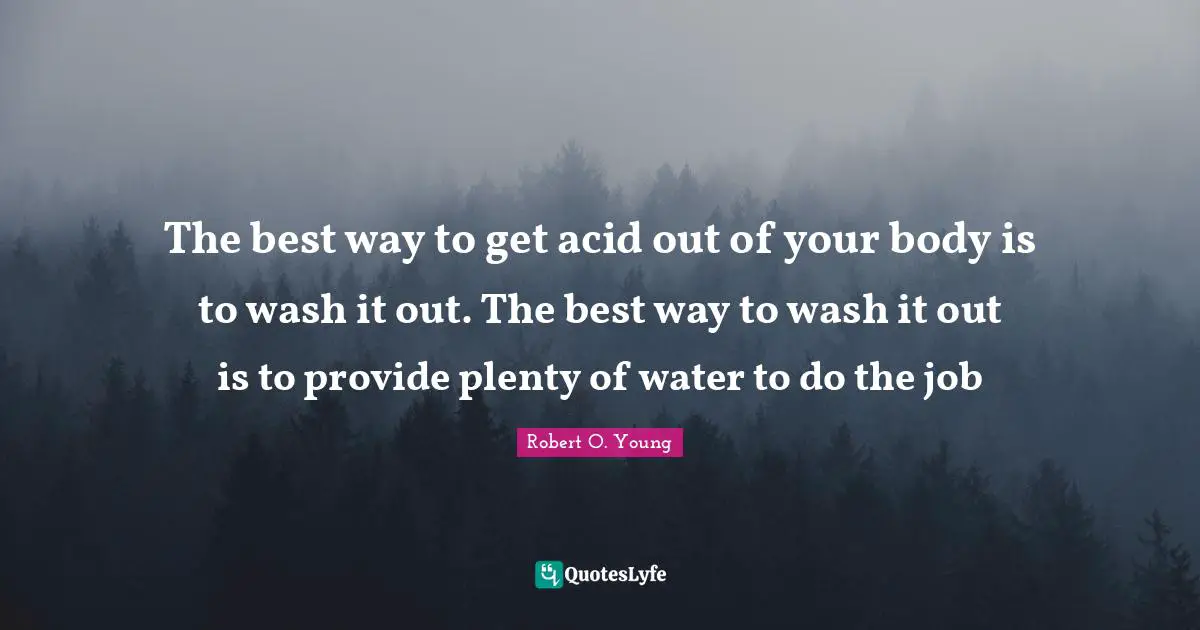 The best way to get acid out of your body is to wash it out. The best way to wash it out is to provide plenty of water to do the job