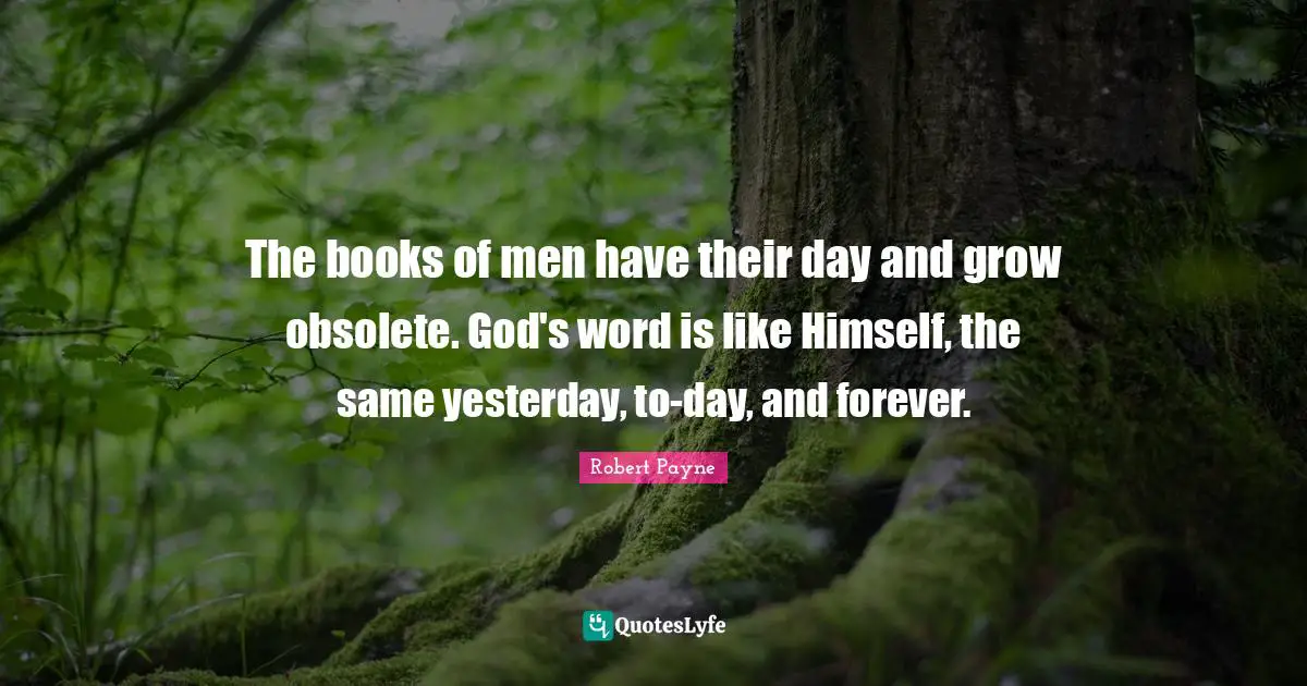 The books of men have their day and grow obsolete. God's word is like Himself, the same yesterday, to-day, and forever.
