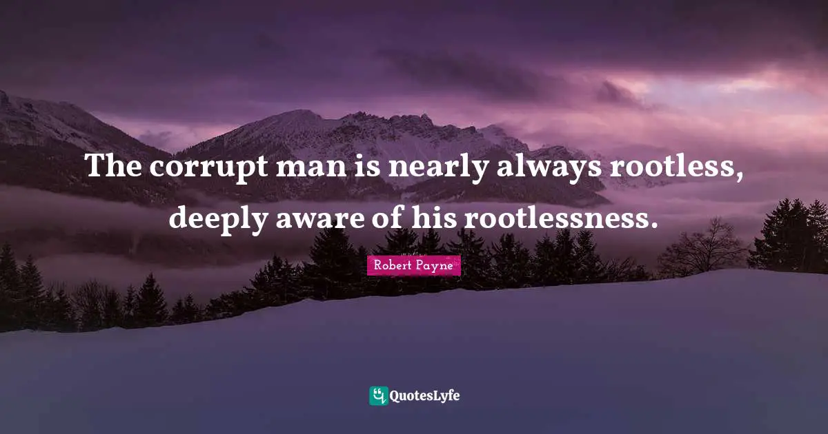 The corrupt man is nearly always rootless, deeply aware of his rootlessness.
