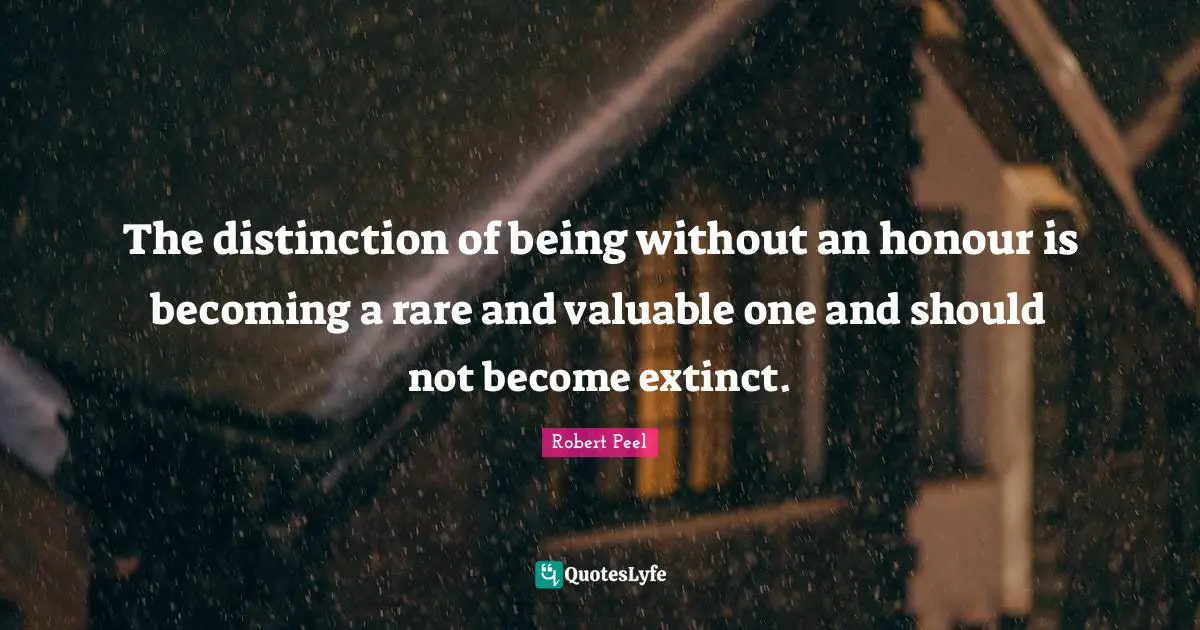 Robert Peel Quotes: "The distinction of being without an honour is becoming a rare and valuable one and should not become extinct."