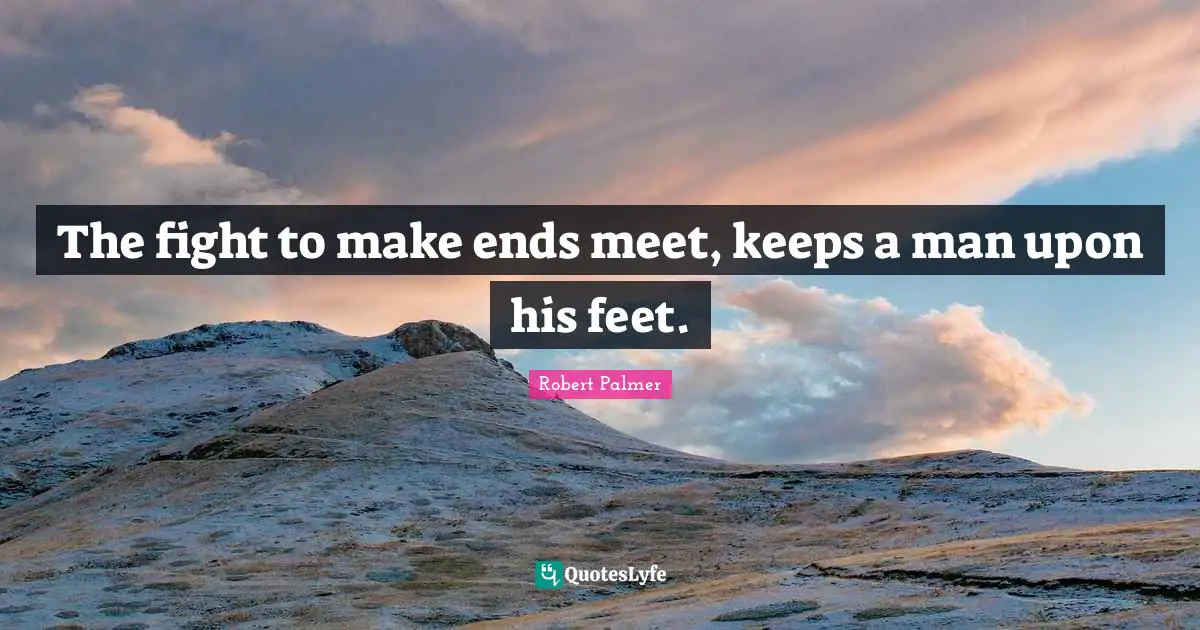 The fight to make ends meet, keeps a man upon his feet.