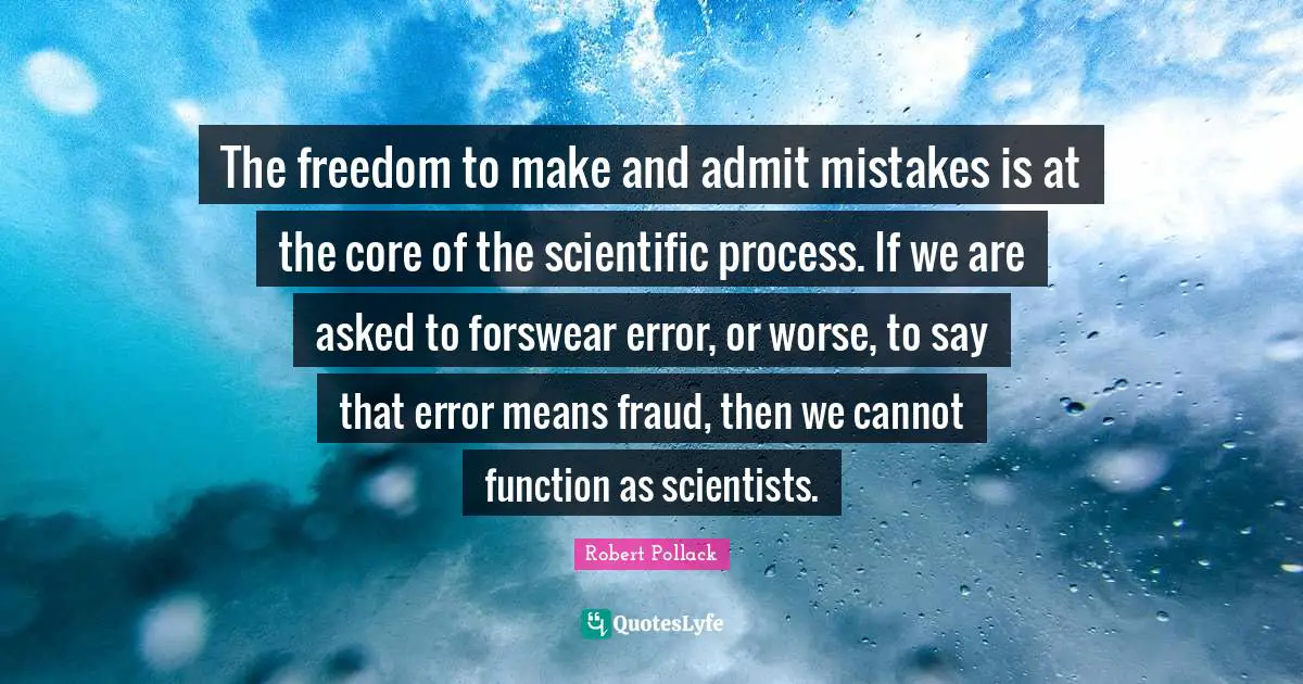 The freedom to make and admit mistakes is at the core of the scientific process. If we are asked to forswear error, or worse, to say that error means fraud, then we cannot function as scientists.