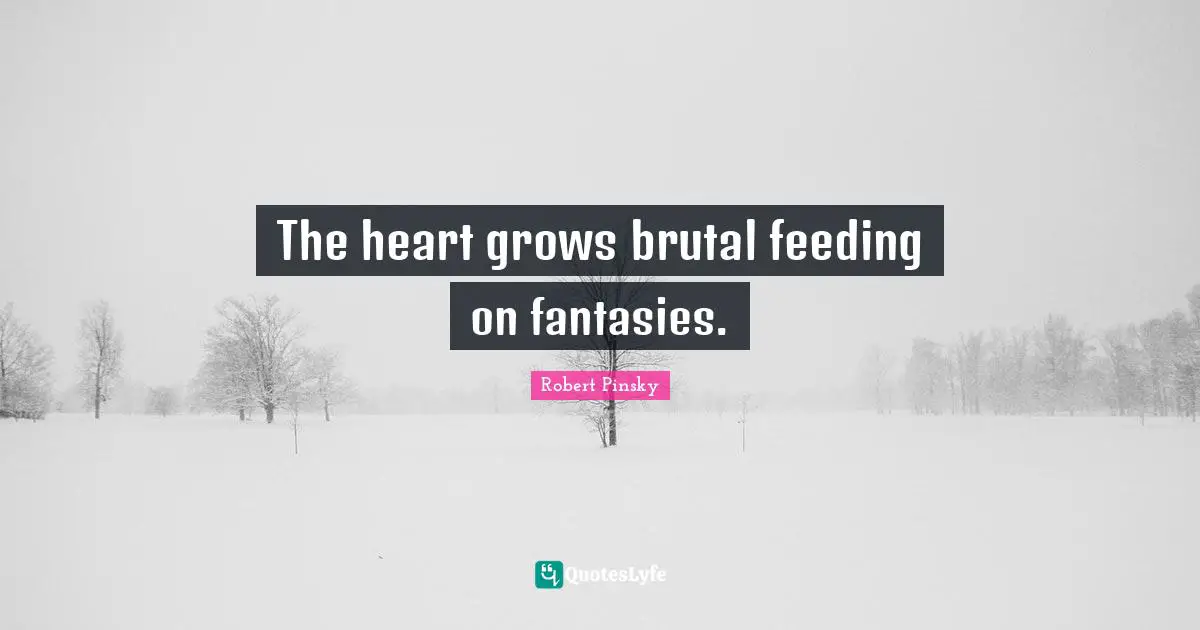 The heart grows brutal feeding on fantasies.