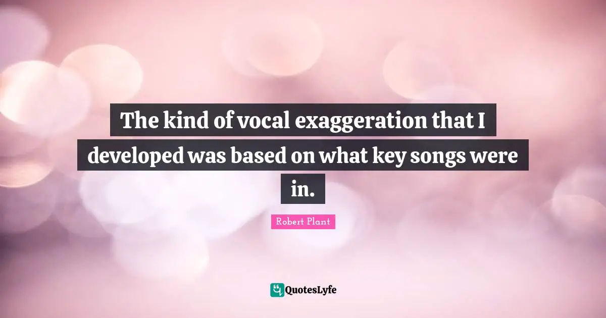 The kind of vocal exaggeration that I developed was based on what key songs were in.