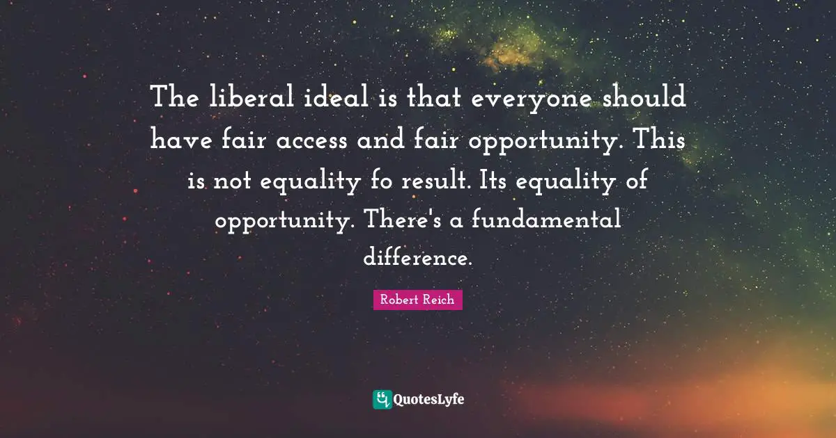 Robert Reich Quotes: The liberal ideal is that everyone should have fair access and fair opportunity. This is not equality fo result. Its equality of opportunity. There's a fundamental difference.