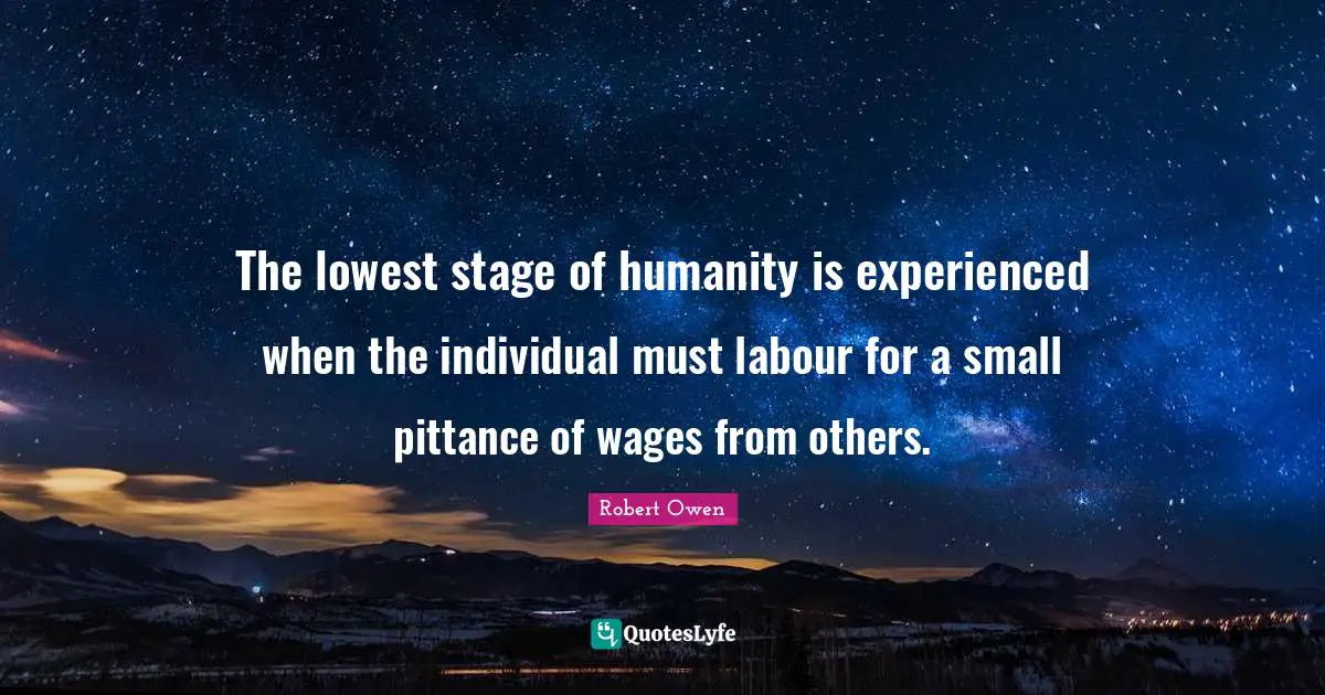 Humanity Quotes: "The lowest stage of humanity is experienced when the individual must labour for a small pittance of wages from others."