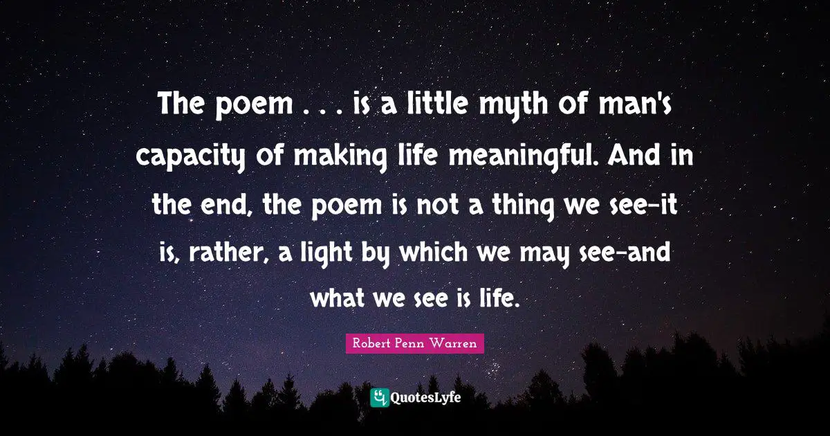 Robert Penn Warren Quotes: The poem . . . is a little myth of man's capacity of making life meaningful. And in the end, the poem is not a thing we see-it is, rather, a light by which we may see-and what we see is life.