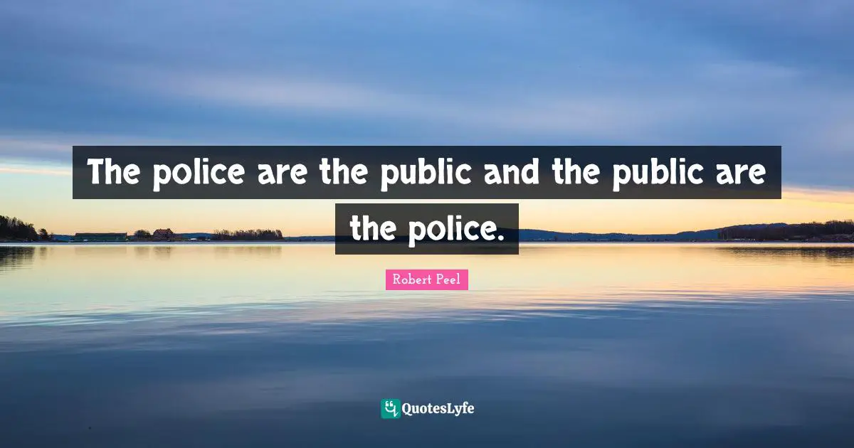 Robert Peel Quotes: "The police are the public and the public are the police."